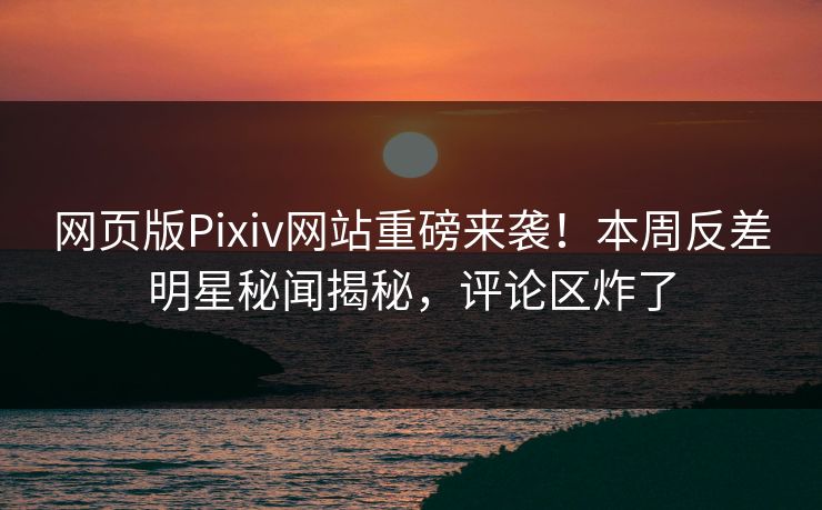 网页版Pixiv网站重磅来袭！本周反差明星秘闻揭秘，评论区炸了