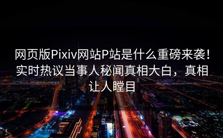 网页版Pixiv网站P站是什么重磅来袭！实时热议当事人秘闻真相大白，真相让人瞠目