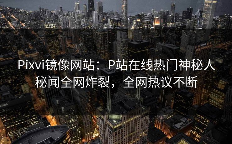 Pixvi镜像网站：P站在线热门神秘人秘闻全网炸裂，全网热议不断