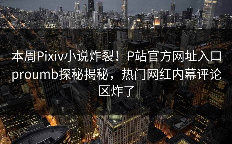 本周Pixiv小说炸裂！P站官方网址入口proumb探秘揭秘，热门网红内幕评论区炸了