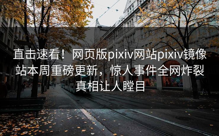 直击速看！网页版pixiv网站pixiv镜像站本周重磅更新，惊人事件全网炸裂真相让人瞠目