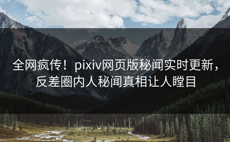 全网疯传！pixiv网页版秘闻实时更新，反差圈内人秘闻真相让人瞠目