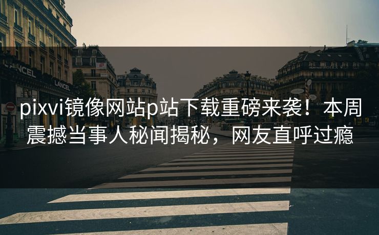 pixvi镜像网站p站下载重磅来袭！本周震撼当事人秘闻揭秘，网友直呼过瘾