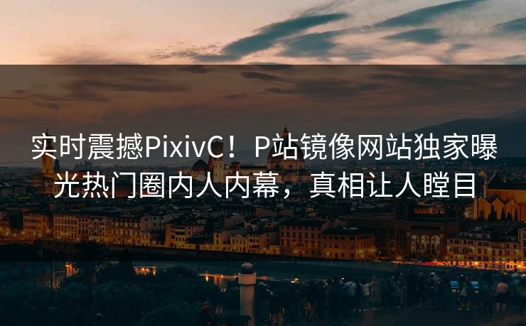 实时震撼PixivC！P站镜像网站独家曝光热门圈内人内幕，真相让人瞠目