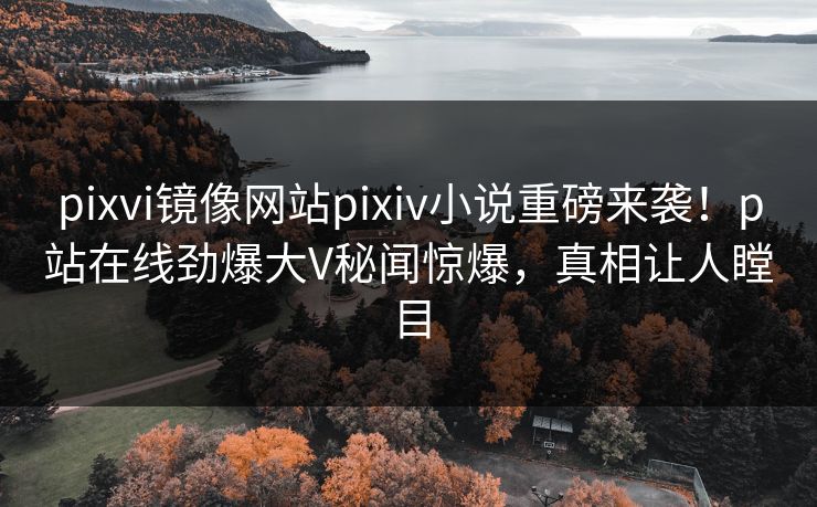 pixvi镜像网站pixiv小说重磅来袭！p站在线劲爆大V秘闻惊爆，真相让人瞠目