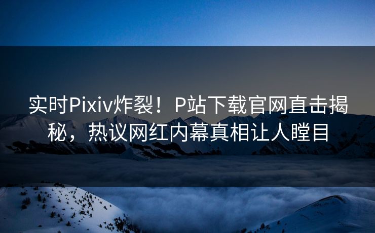 实时Pixiv炸裂！P站下载官网直击揭秘，热议网红内幕真相让人瞠目