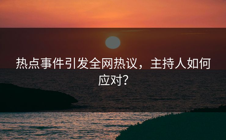 热点事件引发全网热议，主持人如何应对？