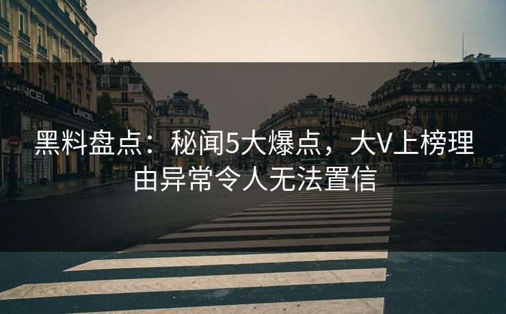 黑料盘点：秘闻5大爆点，大V上榜理由异常令人无法置信