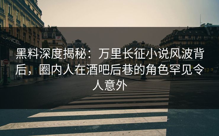 黑料深度揭秘：万里长征小说风波背后，圈内人在酒吧后巷的角色罕见令人意外