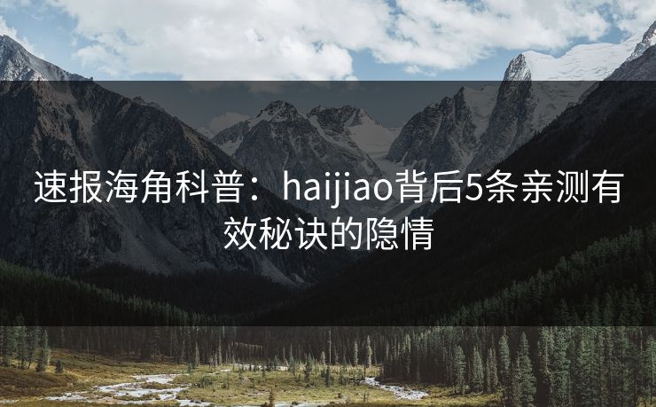 速报海角科普：haijiao背后5条亲测有效秘诀的隐情