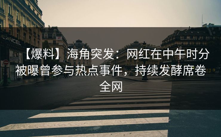 【爆料】海角突发：网红在中午时分被曝曾参与热点事件，持续发酵席卷全网