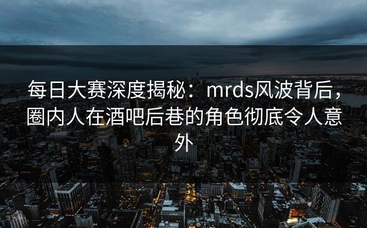 每日大赛深度揭秘：mrds风波背后，圈内人在酒吧后巷的角色彻底令人意外