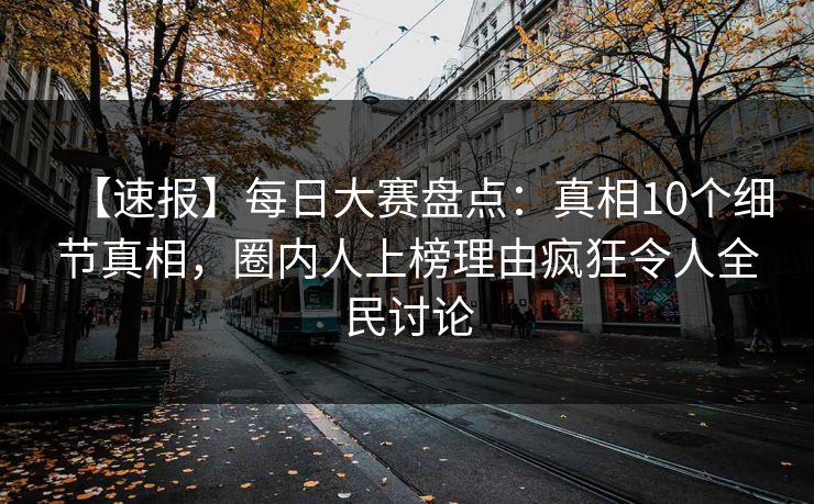 【速报】每日大赛盘点：真相10个细节真相，圈内人上榜理由疯狂令人全民讨论