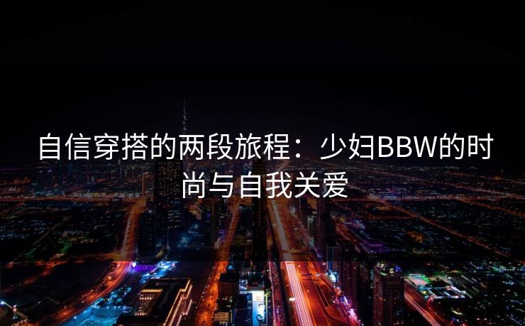 自信穿搭的两段旅程：少妇BBW的时尚与自我关爱