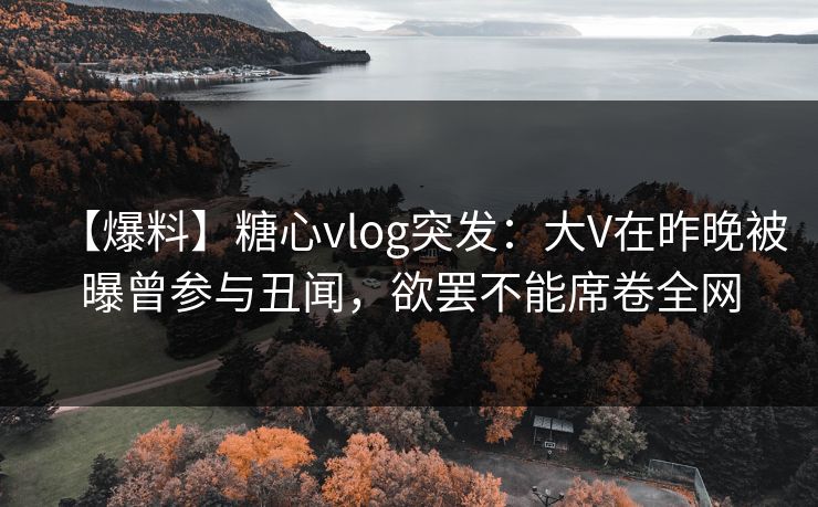 【爆料】糖心vlog突发:大V在昨晚被曝曾参与丑闻,欲罢不能席卷全网 【爆料】糖心vlog突发:大V在昨晚被曝曾参与丑闻,欲罢不能席卷全网