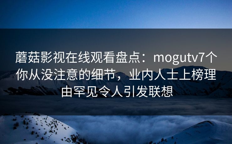 蘑菇影视在线观看盘点:mogutv7个你从没注意的细节,业内人士上榜理由罕见令人引发联想 蘑菇影视在线观看盘点:mogutv7个你从没注意的细节,业内人士上榜理由罕见令人引发联想