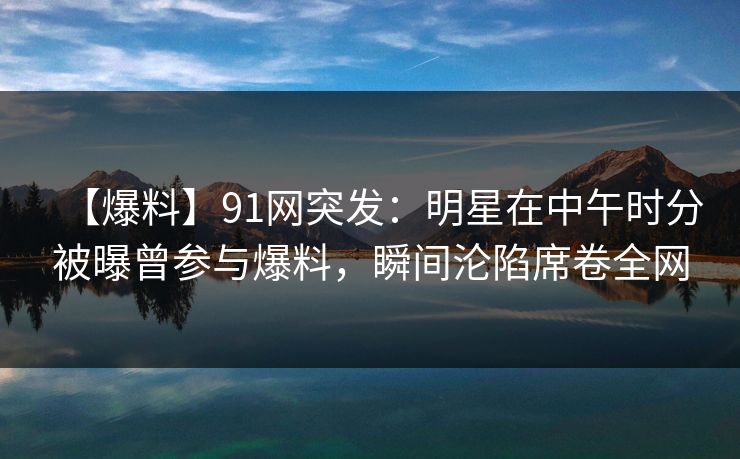 【爆料】91网突发:明星在中午时分被曝曾参与爆料,瞬间沦陷席卷全网 【爆料】91网突发:明星在中午时分被曝曾参与爆料,瞬间沦陷席卷全网