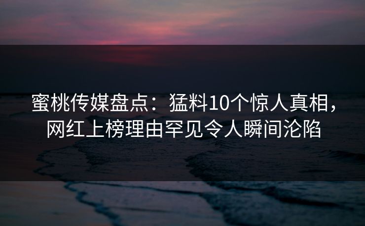 蜜桃传媒盘点:猛料10个惊人真相,网红上榜理由罕见令人瞬间沦陷 蜜桃传媒盘点:猛料10个惊人真相,网红上榜理由罕见令人瞬间沦陷