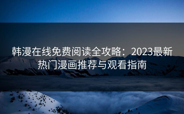 韩漫在线免费阅读全攻略：2023最新热门漫画推荐与观看指南