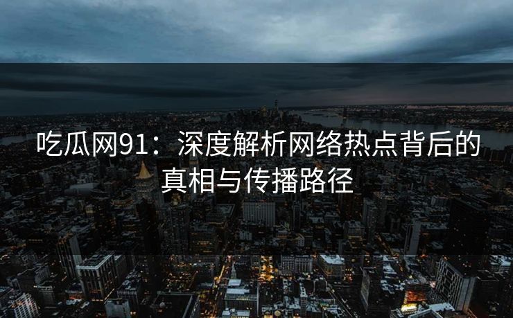 吃瓜网91:深度解析网络热点背后的真相与传播路径 吃瓜网91:深度解析网络热点背后的真相与传播路径