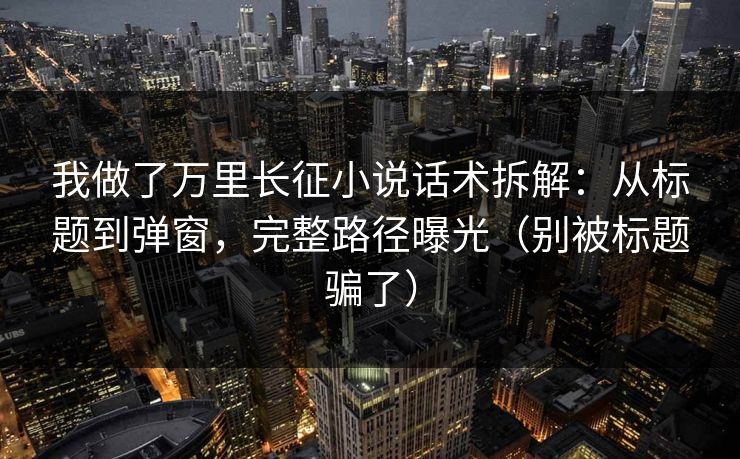 我做了万里长征小说话术拆解:从标题到弹窗,完整路径曝光(别被标题骗了) 我做了万里长征小说话术拆解:从标题到弹窗,完整路径曝光(别被标题骗了)