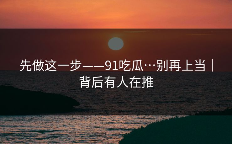先做这一步——91吃瓜…别再上当｜背后有人在推