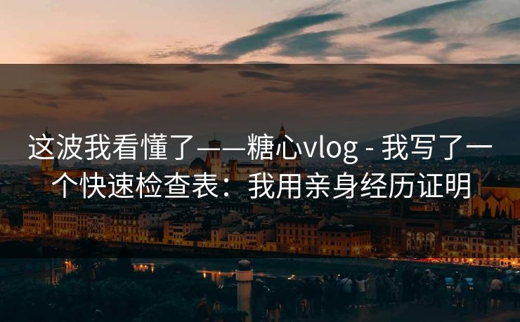 这波我看懂了——糖心vlog - 我写了一个快速检查表：我用亲身经历证明