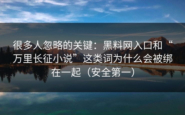很多人忽略的关键：黑料网入口和“万里长征小说”这类词为什么会被绑在一起（安全第一）