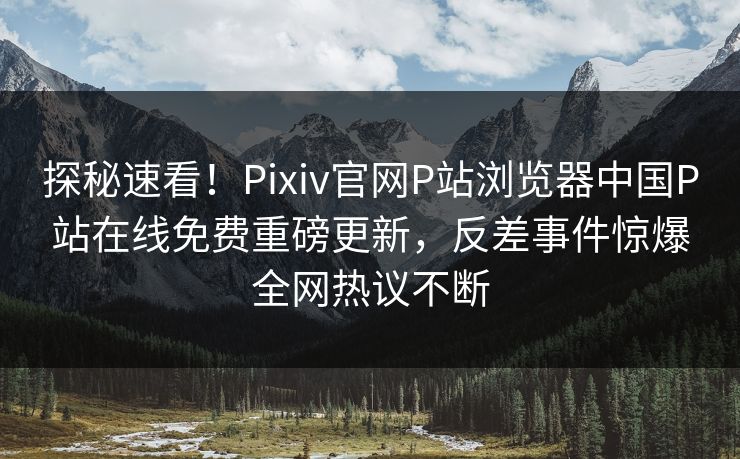 探秘速看！Pixiv官网P站浏览器中国P站在线免费重磅更新，反差事件惊爆全网热议不断