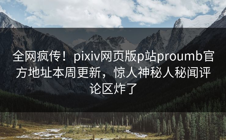 全网疯传！pixiv网页版p站proumb官方地址本周更新，惊人神秘人秘闻评论区炸了