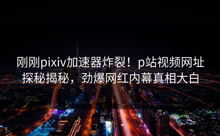 刚刚pixiv加速器炸裂！p站视频网址探秘揭秘，劲爆网红内幕真相大白