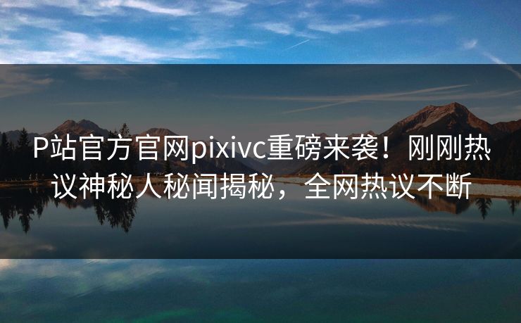 P站官方官网pixivc重磅来袭！刚刚热议神秘人秘闻揭秘，全网热议不断