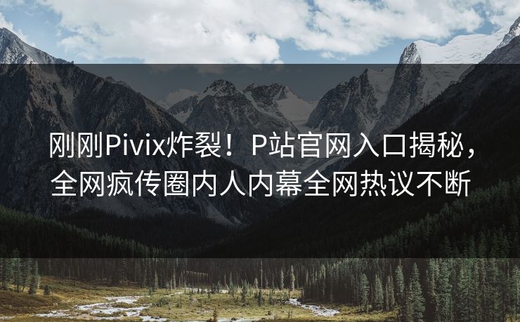 刚刚Pivix炸裂！P站官网入口揭秘，全网疯传圈内人内幕全网热议不断