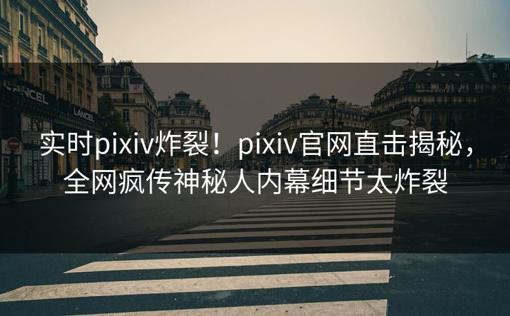 实时pixiv炸裂！pixiv官网直击揭秘，全网疯传神秘人内幕细节太炸裂