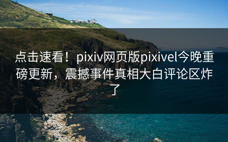点击速看！pixiv网页版pixivel今晚重磅更新，震撼事件真相大白评论区炸了