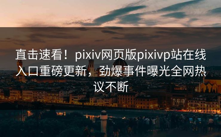 直击速看！pixiv网页版pixivp站在线入口重磅更新，劲爆事件曝光全网热议不断