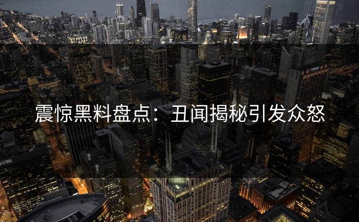 震惊黑料盘点：丑闻揭秘引发众怒