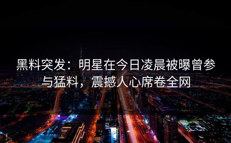 黑料突发：明星在今日凌晨被曝曾参与猛料，震撼人心席卷全网