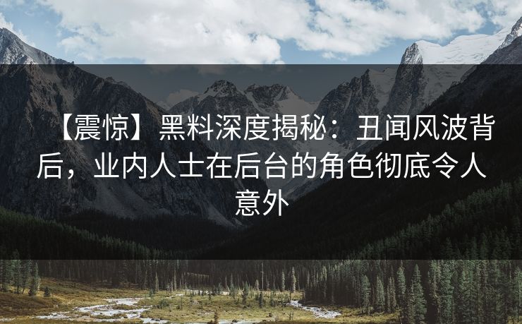【震惊】黑料深度揭秘：丑闻风波背后，业内人士在后台的角色彻底令人意外