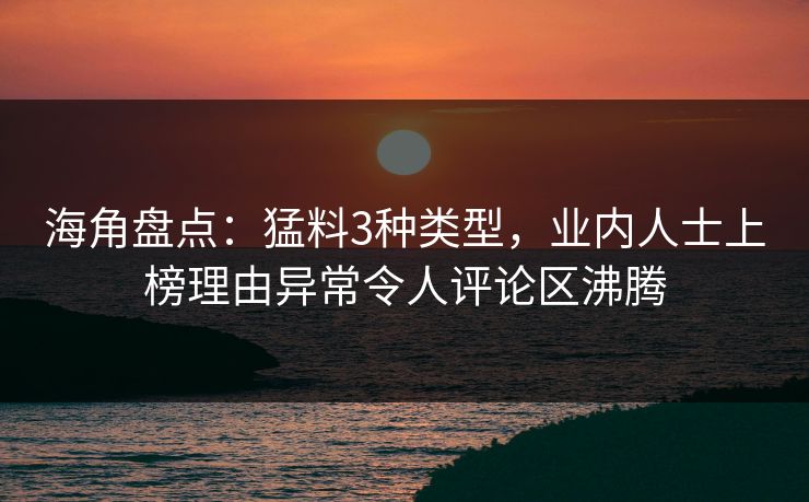 海角盘点：猛料3种类型，业内人士上榜理由异常令人评论区沸腾
