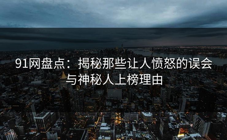 91网盘点：揭秘那些让人愤怒的误会与神秘人上榜理由