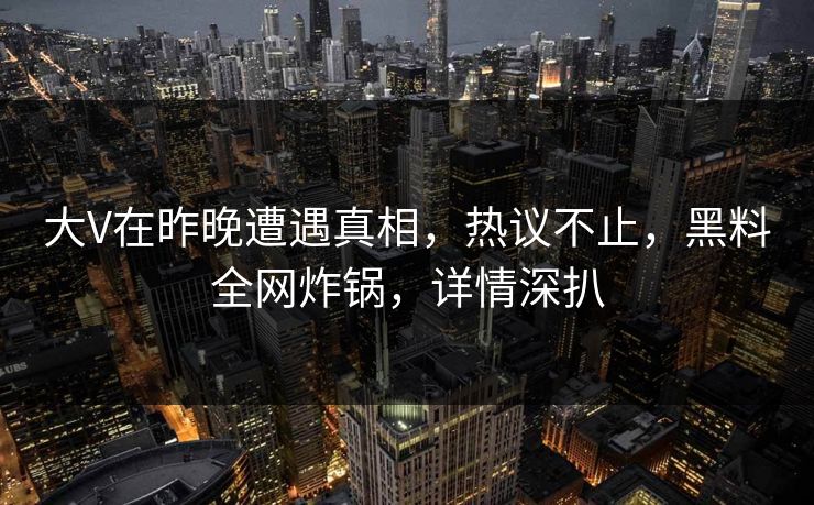 大V在昨晚遭遇真相，热议不止，黑料全网炸锅，详情深扒