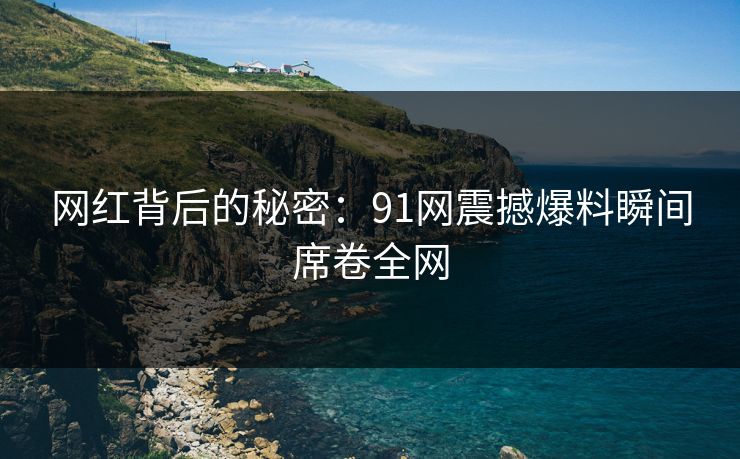 网红背后的秘密：91网震撼爆料瞬间席卷全网