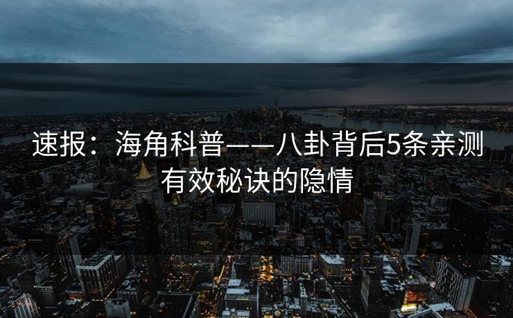 速报：海角科普——八卦背后5条亲测有效秘诀的隐情