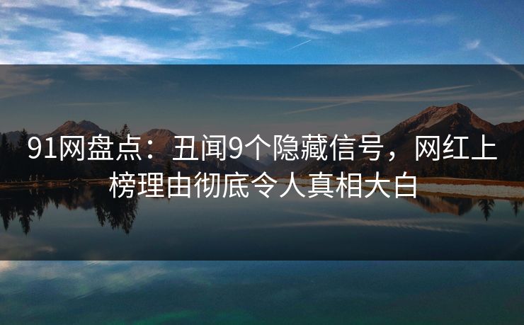91网盘点：丑闻9个隐藏信号，网红上榜理由彻底令人真相大白