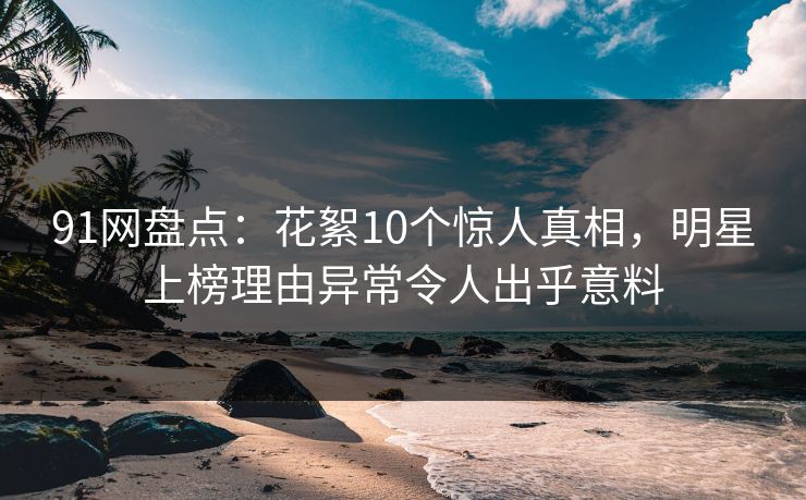 91网盘点：花絮10个惊人真相，明星上榜理由异常令人出乎意料