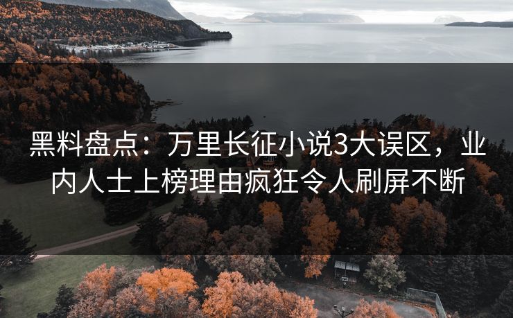 黑料盘点：万里长征小说3大误区，业内人士上榜理由疯狂令人刷屏不断