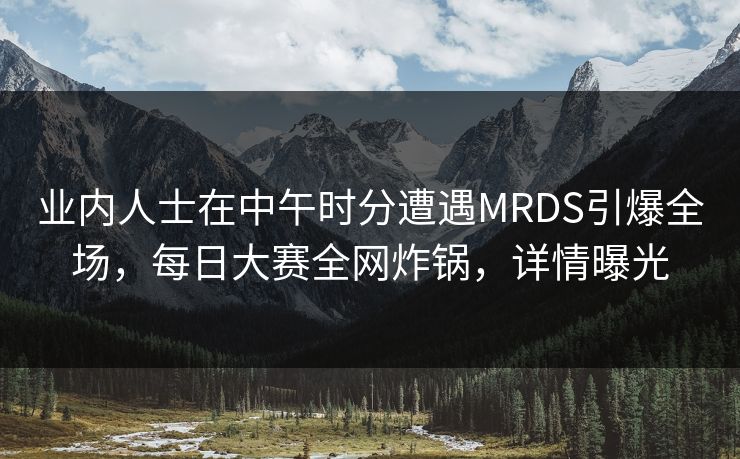 业内人士在中午时分遭遇MRDS引爆全场，每日大赛全网炸锅，详情曝光