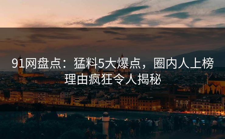 91网盘点：猛料5大爆点，圈内人上榜理由疯狂令人揭秘