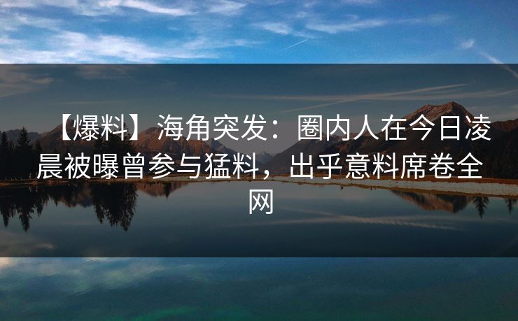 【爆料】海角突发：圈内人在今日凌晨被曝曾参与猛料，出乎意料席卷全网